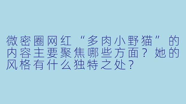 微密圈网红“多肉小野猫”的内容主要聚焦哪些方面？她的风格有什么独特之处？