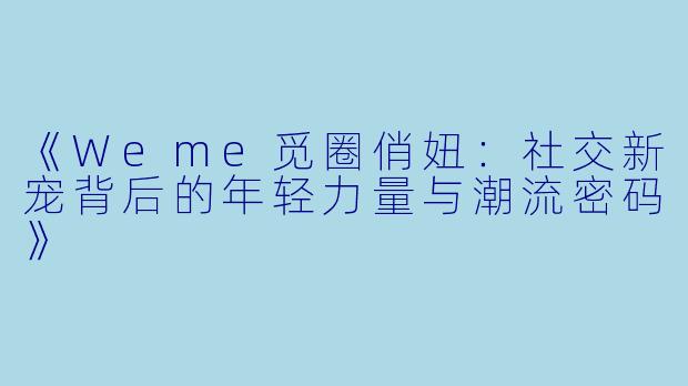 《Weme觅圈俏妞：社交新宠背后的年轻力量与潮流密码》