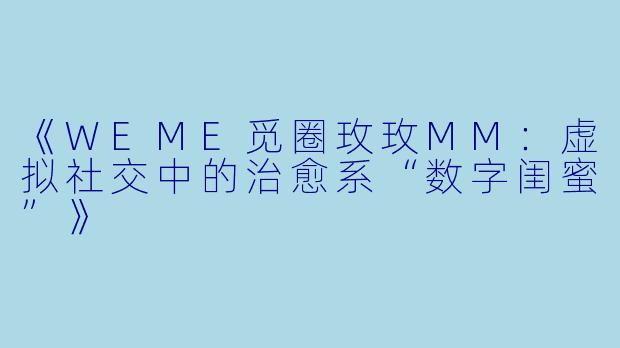 《WEME觅圈玫玫MM：虚拟社交中的治愈系“数字闺蜜”》