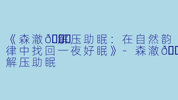 《森澈🌙解压助眠：在自然韵律中找回一夜好眠》-森澈🌙解压助眠