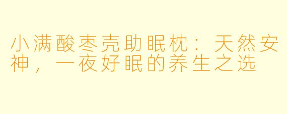 小满酸枣壳助眠枕：天然安神，一夜好眠的养生之选