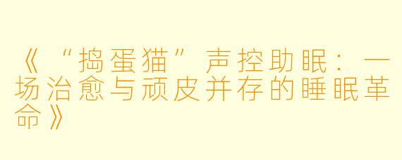 《“捣蛋猫”声控助眠：一场治愈与顽皮并存的睡眠革命》