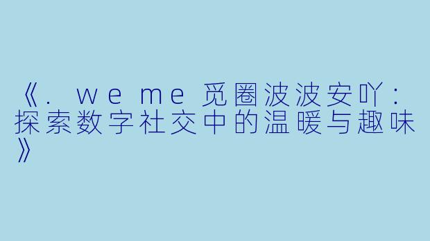《.weme觅圈波波安吖：探索数字社交中的温暖与趣味》