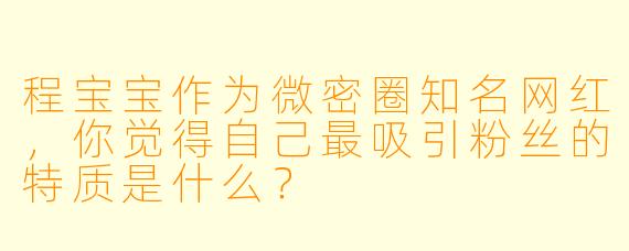 程宝宝作为微密圈知名网红，你觉得自己最吸引粉丝的特质是什么？
