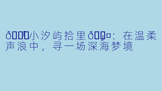 🌙「小汐屿拾里💤」：在温柔声浪中，寻一场深海梦境