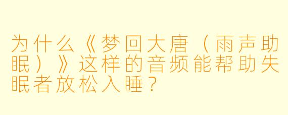 为什么《梦回大唐（雨声助眠）》这样的音频能帮助失眠者放松入睡？