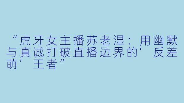 “虎牙女主播苏老湿：用幽默与真诚打破直播边界的‘反差萌’王者”