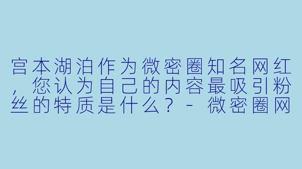 宫本湖泊作为微密圈知名网红，您认为自己的内容最吸引粉丝的特质是什么？-微密圈网红宫本湖泊