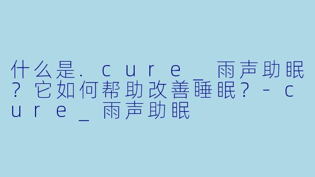 什么是.cure_雨声助眠？它如何帮助改善睡眠？-cure_雨声助眠