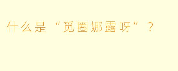 什么是“觅圈娜露呀”？