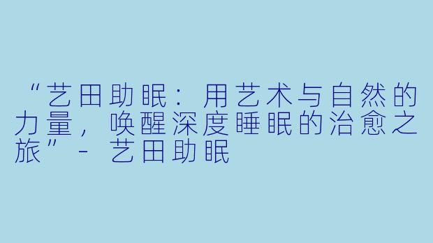 “艺田助眠：用艺术与自然的力量，唤醒深度睡眠的治愈之旅”-艺田助眠