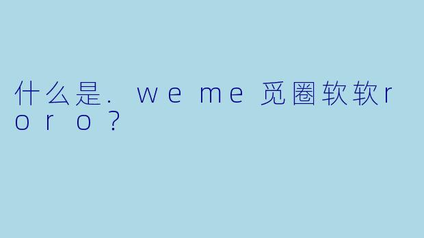 什么是.weme觅圈软软roro？