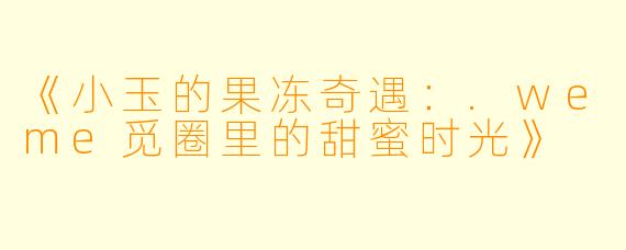 《小玉的果冻奇遇：.weme觅圈里的甜蜜时光》