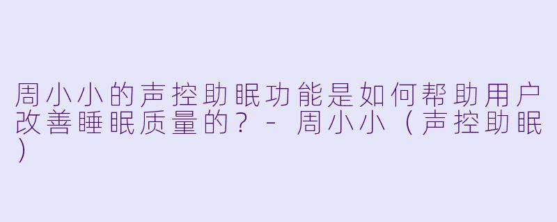 周小小的声控助眠功能是如何帮助用户改善睡眠质量的？-周小小（声控助眠）