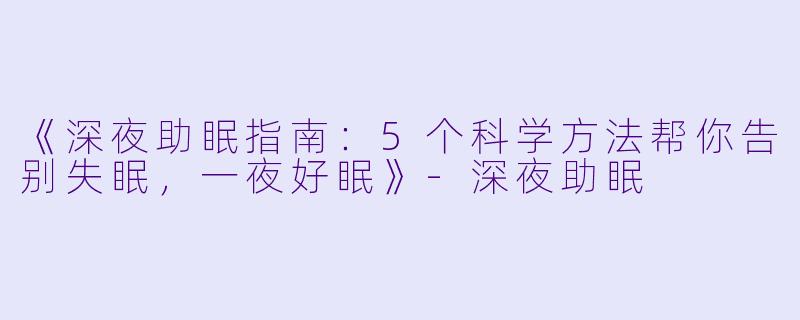 《深夜助眠指南：5个科学方法帮你告别失眠，一夜好眠》-深夜助眠