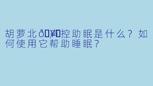 胡萝北🥕声控助眠是什么？如何使用它帮助睡眠？