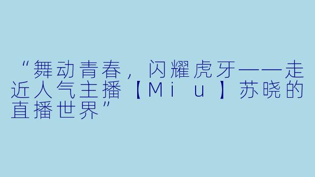 “舞动青春，闪耀虎牙——走近人气主播【Miu】苏晓的直播世界”