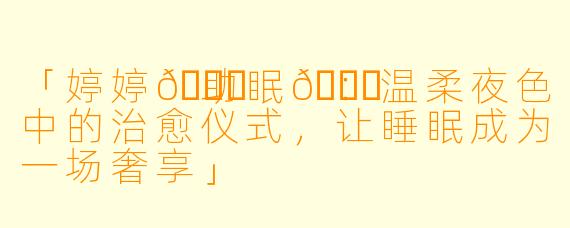 「婷婷🛁助眠👗：温柔夜色中的治愈仪式，让睡眠成为一场奢享」