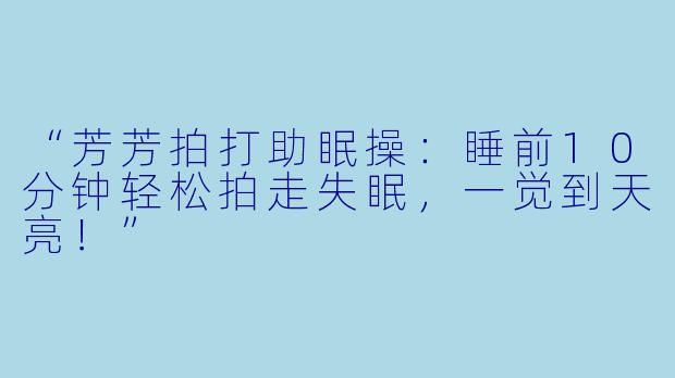 “芳芳拍打助眠操：睡前10分钟轻松拍走失眠，一觉到天亮！”