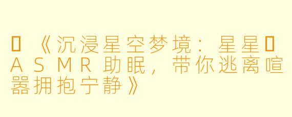 ✨《沉浸星空梦境：星星⭐ASMR助眠，带你逃离喧嚣拥抱宁静》