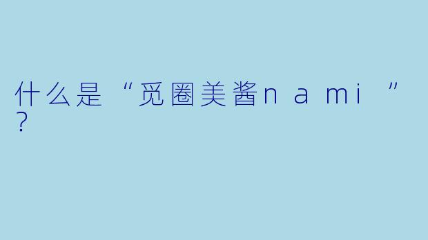 什么是“觅圈美酱nami”？