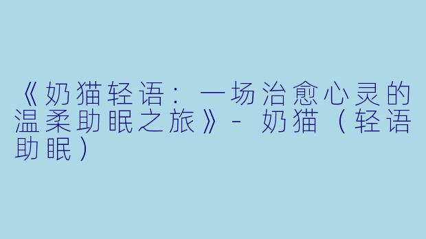 《奶猫轻语：一场治愈心灵的温柔助眠之旅》-奶猫（轻语助眠）