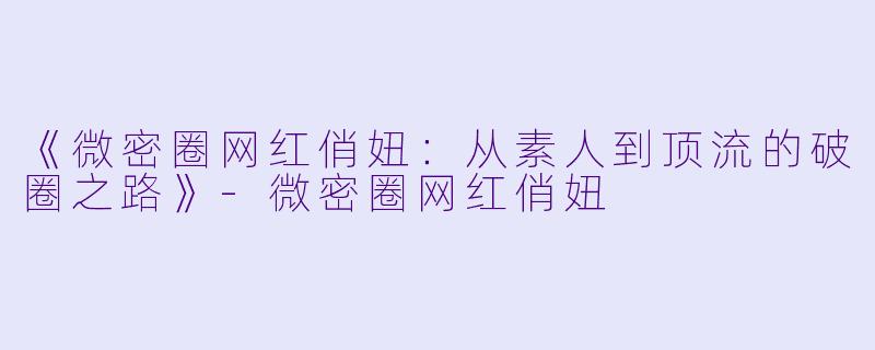 《微密圈网红俏妞：从素人到顶流的破圈之路》-微密圈网红俏妞