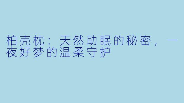 柏壳枕：天然助眠的秘密，一夜好梦的温柔守护