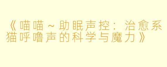 《喵喵～助眠声控：治愈系猫呼噜声的科学与魔力》