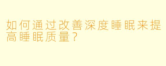 如何通过改善深度睡眠来提高睡眠质量？