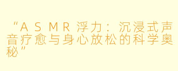 “ASMR浮力：沉浸式声音疗愈与身心放松的科学奥秘”