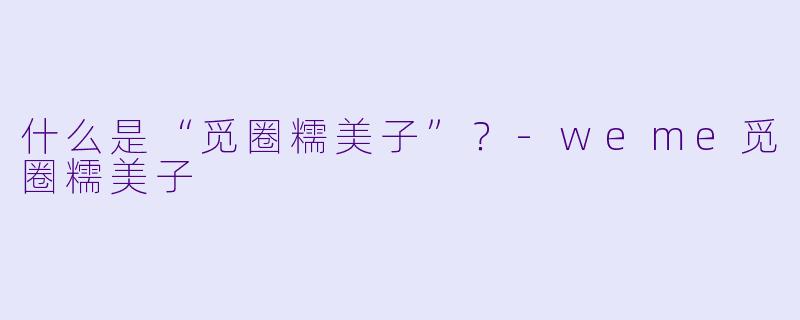什么是“觅圈糯美子”？-weme觅圈糯美子
