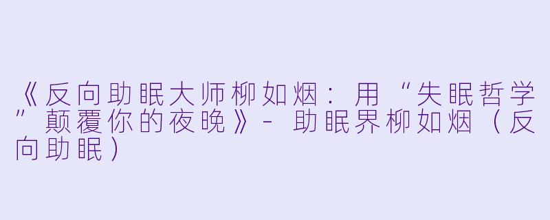 《反向助眠大师柳如烟：用“失眠哲学”颠覆你的夜晚》-助眠界柳如烟（反向助眠）