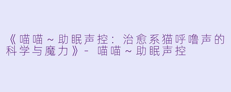 《喵喵～助眠声控：治愈系猫呼噜声的科学与魔力》-喵喵～助眠声控