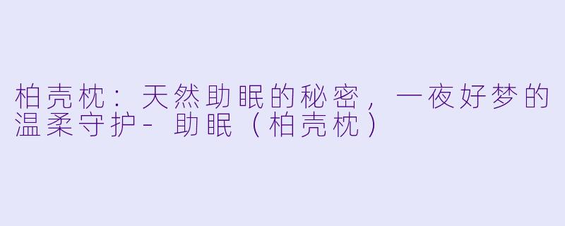 柏壳枕：天然助眠的秘密，一夜好梦的温柔守护-助眠（柏壳枕）