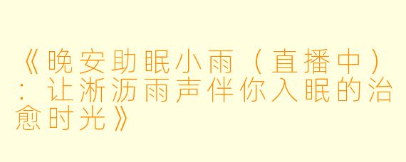 《晚安助眠小雨（直播中）：让淅沥雨声伴你入眠的治愈时光》