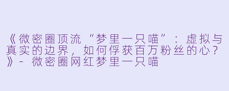 《微密圈顶流“梦里一只喵”:虚拟与真实的边界,如何俘获百万粉丝的心?》