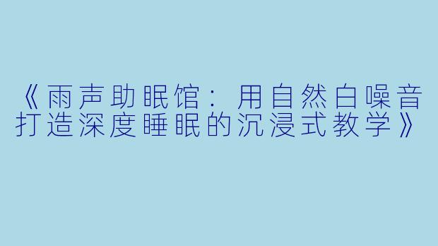 《雨声助眠馆：用自然白噪音打造深度睡眠的沉浸式教学》