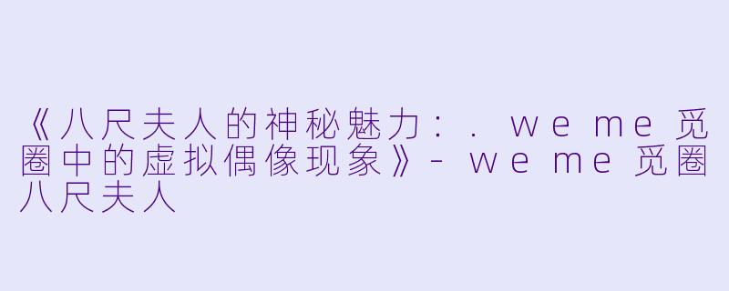 《八尺夫人的神秘魅力：.weme觅圈中的虚拟偶像现象》-weme觅圈八尺夫人