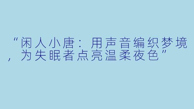 “闲人小唐：用声音编织梦境，为失眠者点亮温柔夜色”