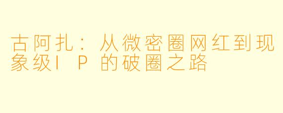 古阿扎：从微密圈网红到现象级IP的破圈之路