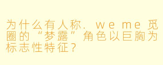 为什么有人称.weme觅圈的“梦露”角色以巨胸为标志性特征？