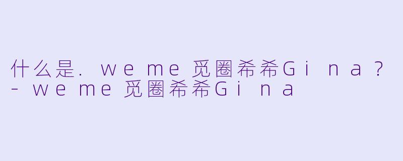 什么是.weme觅圈希希Gina？-weme觅圈希希Gina
