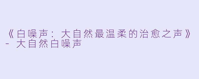 《白噪声：大自然最温柔的治愈之声》-大自然白噪声