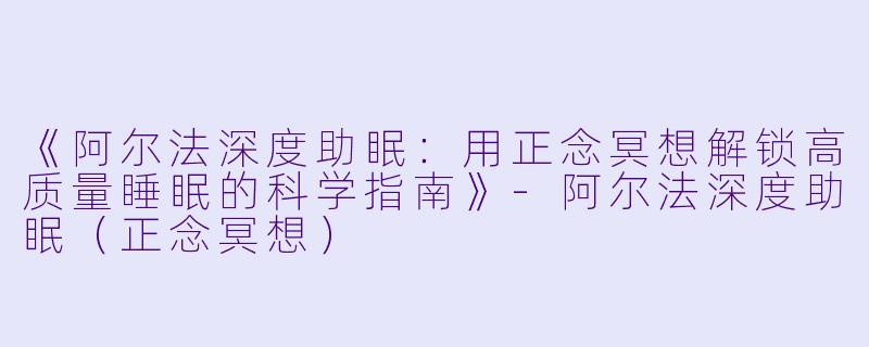 《阿尔法深度助眠：用正念冥想解锁高质量睡眠的科学指南》-阿尔法深度助眠（正念冥想）