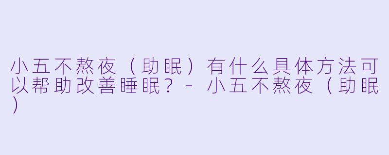 小五不熬夜（助眠）有什么具体方法可以帮助改善睡眠？-小五不熬夜（助眠）