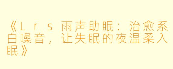 《Lrs雨声助眠：治愈系白噪音，让失眠的夜温柔入眠》