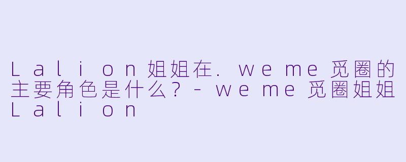Lalion姐姐在.weme觅圈的主要角色是什么？-weme觅圈姐姐Lalion