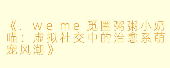 《.weme觅圈粥粥小奶喵：虚拟社交中的治愈系萌宠风潮》
