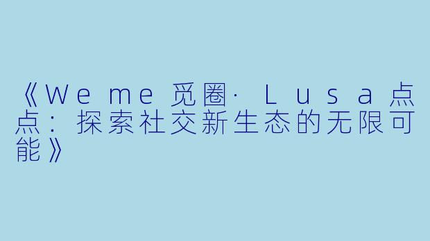 《Weme觅圈·Lusa点点：探索社交新生态的无限可能》